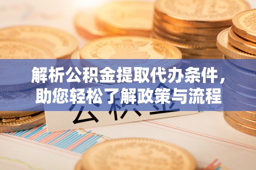 六脚解析公积金提取代办条件，助您轻松了解政策与流程