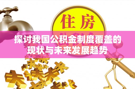 六脚探讨我国公积金制度覆盖的现状与未来发展趋势