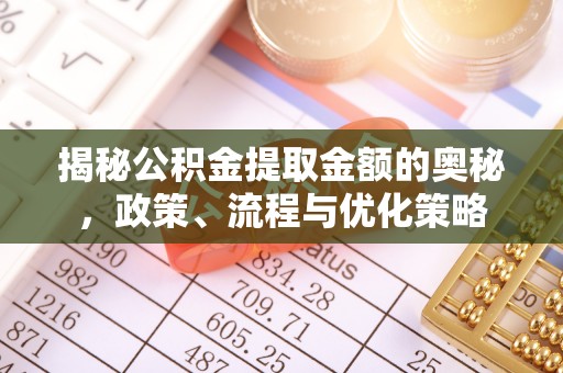 六脚揭秘公积金提取金额的奥秘，政策、流程与优化策略