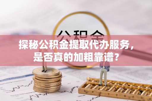 六脚探秘公积金提取代办服务，是否真的加粗靠谱？
