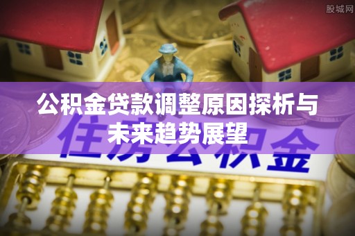 六脚公积金贷款调整原因探析与未来趋势展望