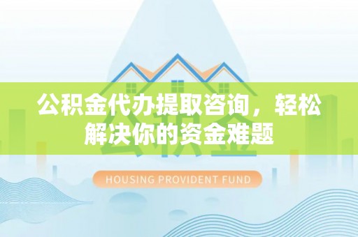 六脚公积金代办提取咨询，轻松解决你的资金难题