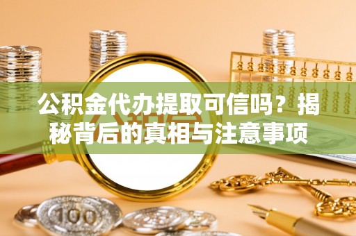 六脚公积金代办提取可信吗？揭秘背后的真相与注意事项