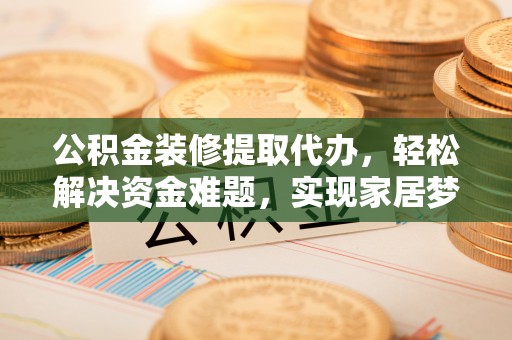 六脚公积金装修提取代办，轻松解决资金难题，实现家居梦想