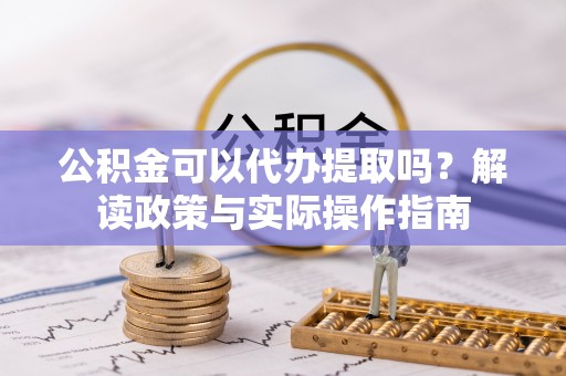 六脚公积金可以代办提取吗？解读政策与实际操作指南