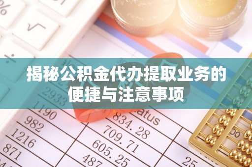 六脚揭秘公积金代办提取业务的便捷与注意事项