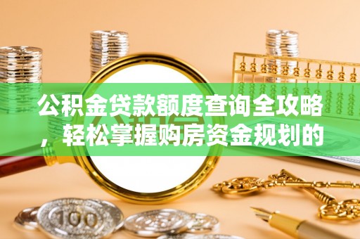 六脚公积金贷款额度查询全攻略，轻松掌握购房资金规划的关键
