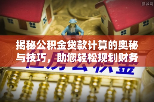 六脚揭秘公积金贷款计算的奥秘与技巧，助您轻松规划财务未来