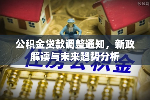 六脚公积金贷款调整通知，新政解读与未来趋势分析