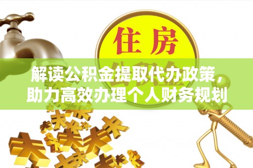 六脚解读公积金提取代办政策，助力高效办理个人财务规划