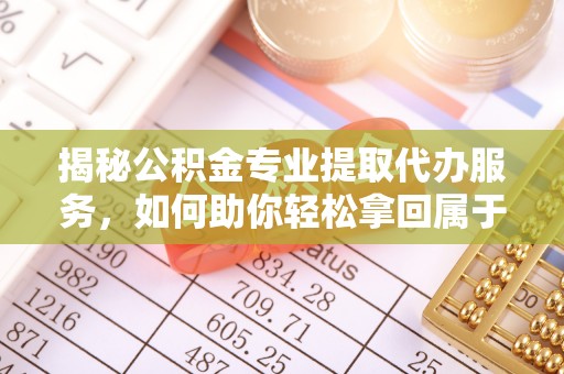 六脚揭秘公积金专业提取代办服务，如何助你轻松拿回属于你的资金