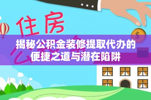 六脚揭秘公积金装修提取代办的便捷之道与潜在陷阱