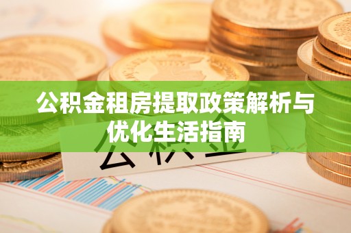 六脚公积金租房提取政策解析与优化生活指南