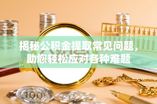 六脚揭秘公积金提取常见问题，助您轻松应对各种难题