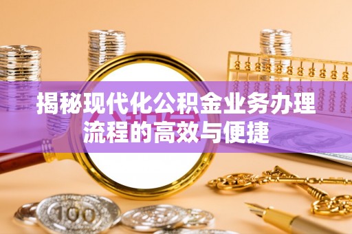 六脚揭秘现代化公积金业务办理流程的高效与便捷