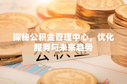 六脚探秘公积金管理中心，优化服务与未来趋势