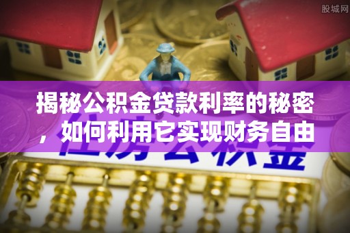 六脚揭秘公积金贷款利率的秘密，如何利用它实现财务自由？