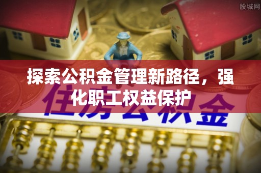 六脚探索公积金管理新路径，强化职工权益保护