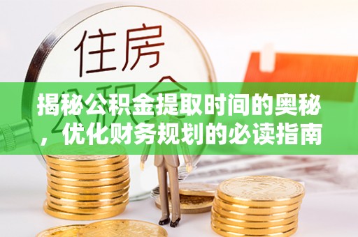 六脚揭秘公积金提取时间的奥秘，优化财务规划的必读指南