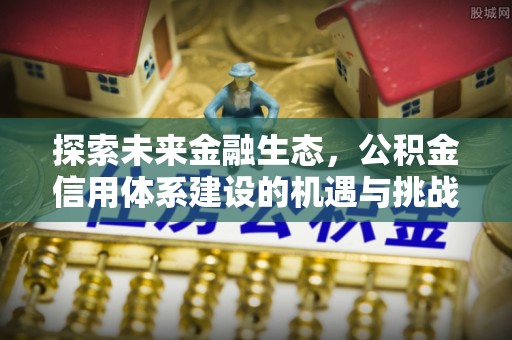 六脚探索未来金融生态，公积金信用体系建设的机遇与挑战