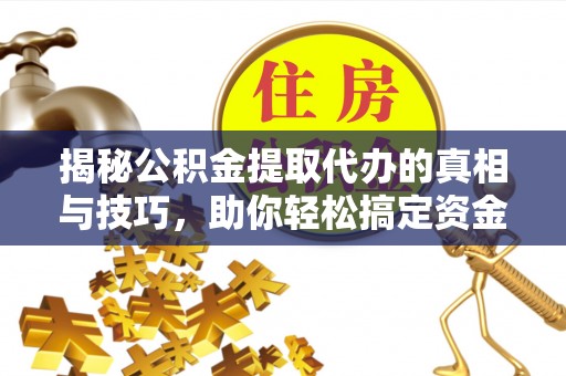 六脚揭秘公积金提取代办的真相与技巧，助你轻松搞定资金流动问题