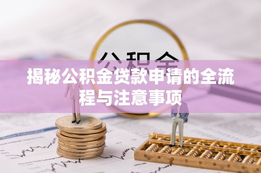 六脚揭秘公积金贷款申请的全流程与注意事项