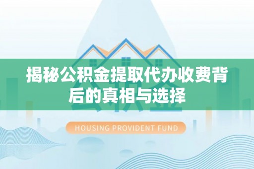六脚揭秘公积金提取代办收费背后的真相与选择