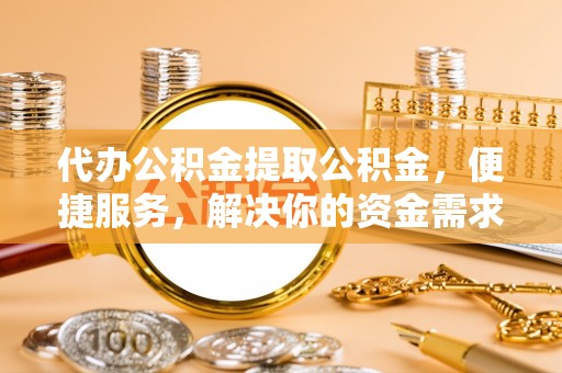 六脚代办公积金提取公积金，便捷服务，解决你的资金需求