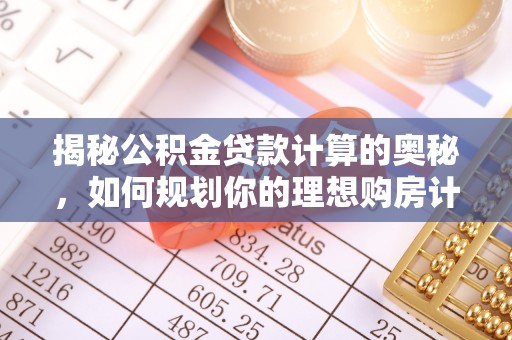 六脚揭秘公积金贷款计算的奥秘，如何规划你的理想购房计划