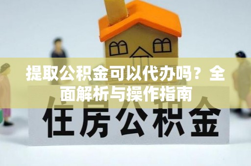 六脚提取公积金可以代办吗？全面解析与操作指南