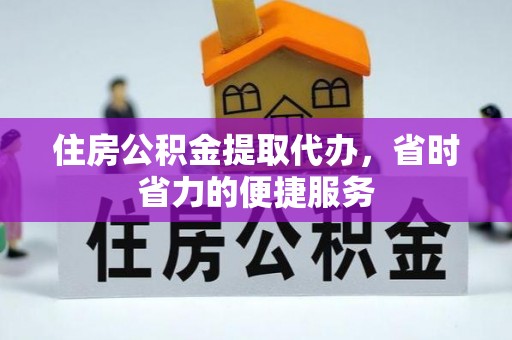 六脚住房公积金提取代办，省时省力的便捷服务