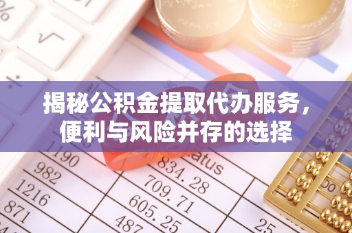 六脚揭秘公积金提取代办服务，便利与风险并存的选择