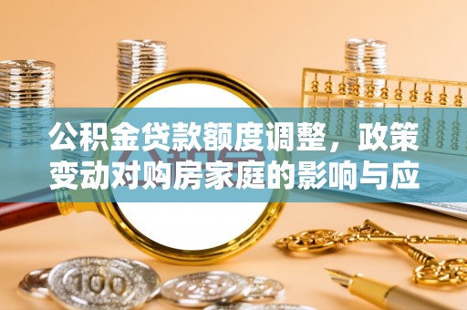 六脚公积金贷款额度调整，政策变动对购房家庭的影响与应对策略