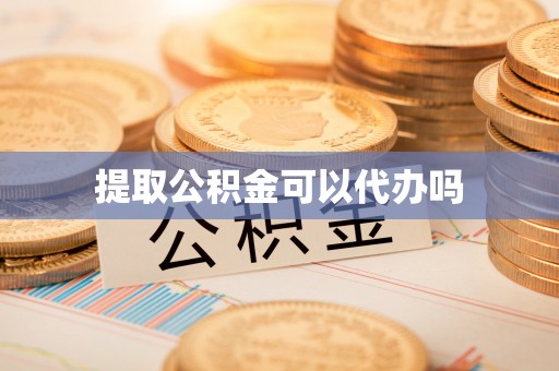 六脚提取公积金可以代办吗