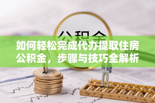 六脚如何轻松完成代办提取住房公积金，步骤与技巧全解析