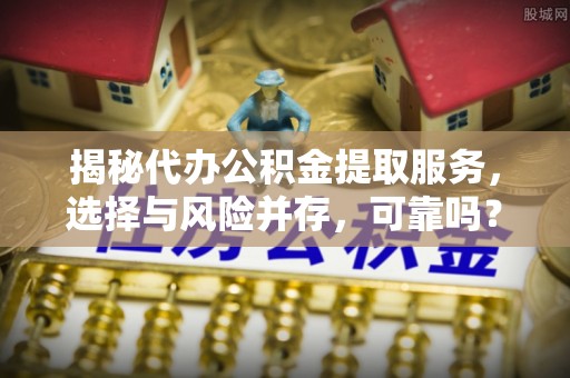 六脚揭秘代办公积金提取服务，选择与风险并存，可靠吗？