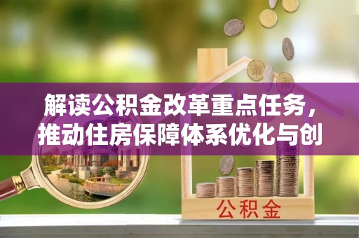 六脚解读公积金改革重点任务，推动住房保障体系优化与创新