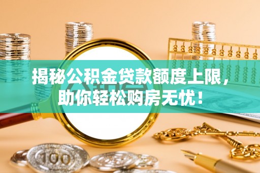 六脚揭秘公积金贷款额度上限，助你轻松购房无忧！