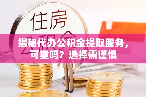六脚揭秘代办公积金提取服务，可靠吗？选择需谨慎
