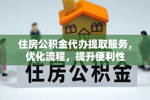 六脚住房公积金代办提取服务，优化流程，提升便利性