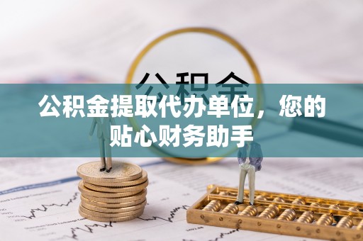 六脚公积金提取代办单位，您的贴心财务助手