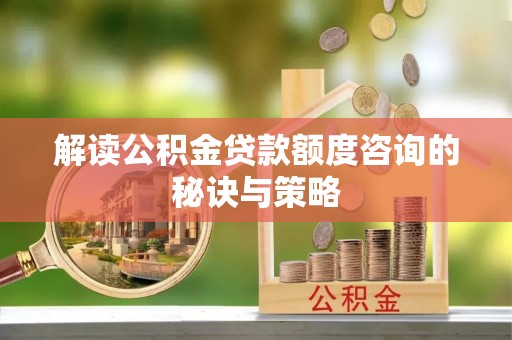 六脚解读公积金贷款额度咨询的秘诀与策略