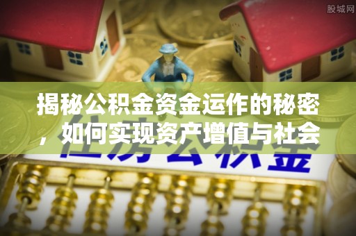 六脚揭秘公积金资金运作的秘密，如何实现资产增值与社会福利双赢？