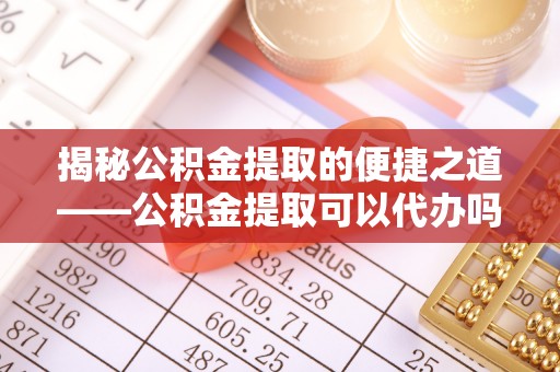 六脚揭秘公积金提取的便捷之道——公积金提取可以代办吗？