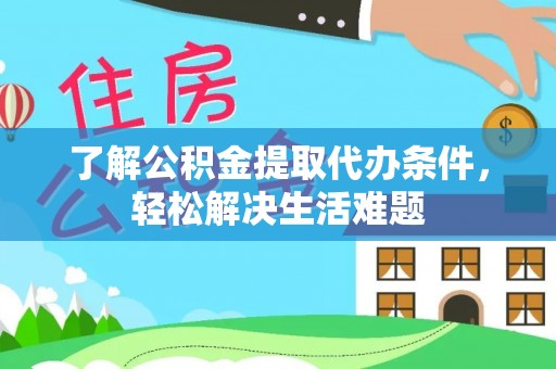 六脚了解公积金提取代办条件，轻松解决生活难题