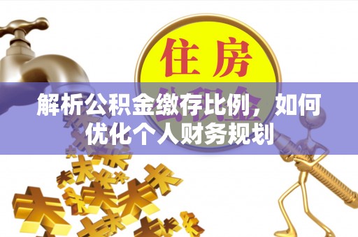 六脚解析公积金缴存比例，如何优化个人财务规划