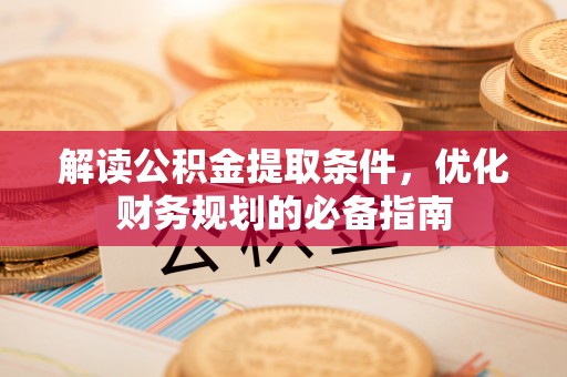 六脚解读公积金提取条件，优化财务规划的必备指南