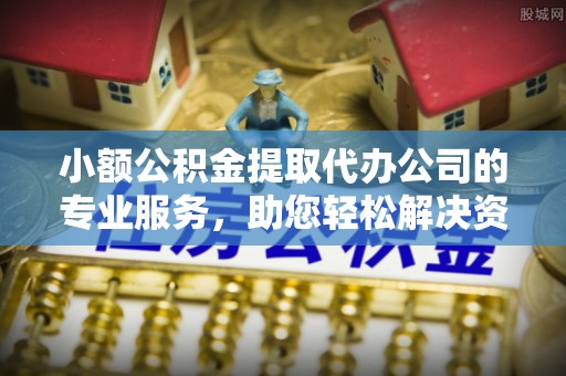 六脚小额公积金提取代办公司的专业服务，助您轻松解决资金难题