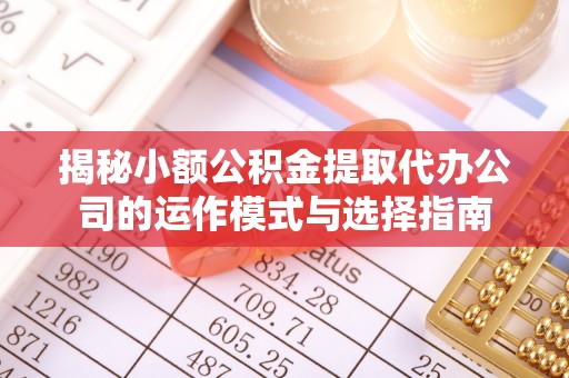 六脚揭秘小额公积金提取代办公司的运作模式与选择指南