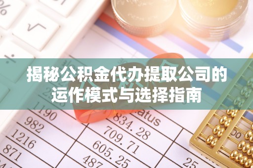 六脚揭秘公积金代办提取公司的运作模式与选择指南